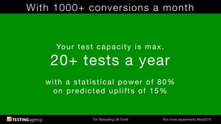 Ton Wesseling | @ TonW
 Run more experiments #ilive2015
With 1000+ conversions a month
Your test capacity is max.
20+ tests a year

with a statistical power of 80%
on predicted uplifts of 15%
 