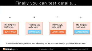 Ton Wesseling | @ TonW
 Run more experiments #ilive2015
Finally you can test details…
Is Multi Variate Testing (which is also A/B-testing but with more varations) a good idea? Almost never!!
 