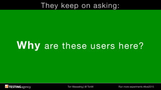 Ton Wesseling | @ TonW
 Run more experiments #ilive2015
They keep on asking:
Why are these users here?
 