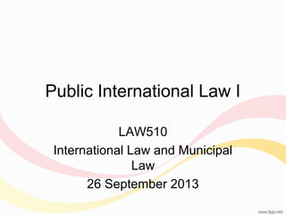 Public International Law I
LAW510
International Law and Municipal
Law
26 September 2013

 