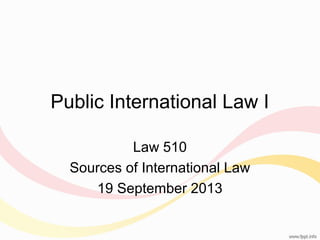 Public International Law I
Law 510
Sources of International Law
19 September 2013

 