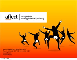 специалисты
                                  по вирусному маркетингу




   Агентство вирусного маркетинга Affect
   Тел.: 8 (495) 628-10-77; 506-41-81; 506-41-52
   www.affect.ru
   viral@affect.ru


3 ноября 2009 г.
 