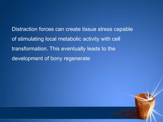Distraction forces can create tissue stress capable
of stimulating local metabolic activity with cell
transformation. This eventually leads to the
development of bony regenerate
 