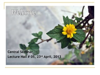 Central Seminar
Lecture Hall # 05, 23rd
April, 2013
 