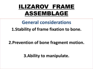 ILIZAROV FRAME
ASSEMBLAGE
General considerations
1.Stability of frame fixation to bone.
2.Prevention of bone fragment motion.
3.Ability to manipulate.
 