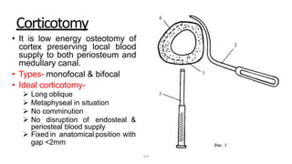 Corticotomy
• It is low energy osteotomy of
cortex preserving local blood
supply to both periosteum and
medullary canal.
• Types- monofocal & bifocal
• Ideal corticotomy-
 Long oblique
 Metaphyseal in situation
 No comminution
 No disruption of endosteal &
periosteal blood supply
 Fixed in anatomical position with
gap <2mm
DPS
 