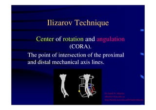 Ilizarov Technique 
Center of rotation and angulation 
(CORA). 
The point of intersection of the proximal 
and distal mechanical axis lines. 
Dr Saleh W Alharby 
alharby@ksu.edu..sa 
http:/faculty.ksu.edu.sa/DrSalehAlharby 
 