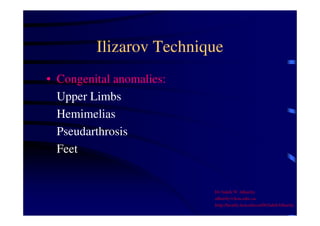 Ilizarov Technique 
• Congenital anomalies: 
Upper Limbs 
Hemimelias 
Pseudarthrosis 
Feet 
Dr Saleh W Alharby 
alharby@ksu.edu..sa 
http:/faculty.ksu.edu.sa/DrSalehAlharby 
 