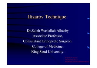 Ilizarov Technique 
Dr.Saleh Waslallah Alharby 
Associate Professor, 
Consulatant Orthopedic Surgeon. 
College of Medicine, 
King Saud University. 
Dr Saleh W Alharby 
alharby@ksu.edu..sa 
http:/faculty.ksu.edu.sa/DrSalehAlharby 
 