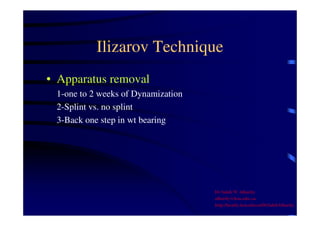 Ilizarov Technique 
• Apparatus removal 
1-one to 2 weeks of Dynamization 
2-Splint vs. no splint 
3-Back one step in wt bearing 
Dr Saleh W Alharby 
alharby@ksu.edu..sa 
http:/faculty.ksu.edu.sa/DrSalehAlharby 
 
