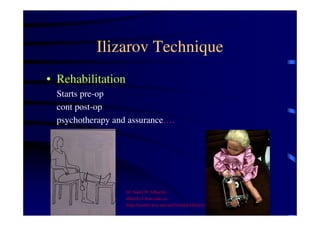 Ilizarov Technique 
• Rehabilitation 
Starts pre-op 
cont post-op 
psychotherapy and assurance…. 
Dr Saleh W Alharby 
alharby@ksu.edu..sa 
http:/faculty.ksu.edu.sa/DrSalehAlharby 
 