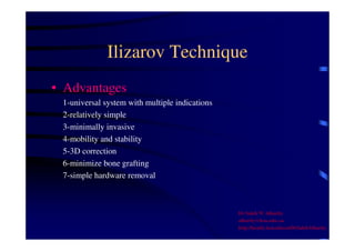 Ilizarov Technique 
• Advantages 
1-universal system with multiple indications 
2-relatively simple 
3-minimally invasive 
4-mobility and stability 
5-3D correction 
6-minimize bone grafting 
7-simple hardware removal 
Dr Saleh W Alharby 
alharby@ksu.edu..sa 
http:/faculty.ksu.edu.sa/DrSalehAlharby 
 