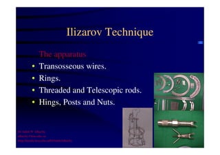 Ilizarov Technique 
The apparatus 
• Transosseous wires. 
• Rings. 
• Threaded and Telescopic rods. 
• Hings, Posts and Nuts. 
Dr Saleh W Alharby 
alharby@ksu.edu..sa 
http:/faculty.ksu.edu.sa/DrSalehAlharby 
 