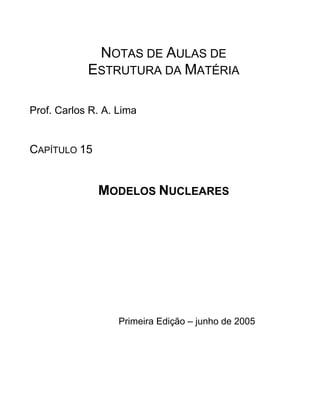 NOTAS DE AULAS DE
ESTRUTURA DA MATÉRIA
Prof. Carlos R. A. Lima
CAPÍTULO 15
MODELOS NUCLEARES
Primeira Edição – junho de 2005
 