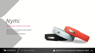BLE / Beacons / iBeacon
Nymi
13
Measure your cardiovascular system.
Identifies person based on cardiac rhythm
Measures heartbeat
Motion and proximity detection
@Vectorform @ailjaitsch #Beacons #BLE
 
