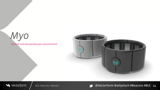 BLE / Beacons / iBeacon
Myo
14
Control and manipulateyour environment.
@Vectorform @ailjaitsch #Beacons #BLE
 