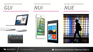 BLE / Beacons / iBeacon 21
GRAPHICAL USER INTERFACE
GUI
NATURAL USER INTERFACE
NUI
NATURAL USER ENVIRONMENT
NUE
@Vectorform @ailjaitsch #Beacons #BLE
 