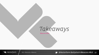 BLE / Beacons / iBeacon
Takeaways
27
iBeacon & BLE
@Vectorform @ailjaitsch #Beacons #BLE
 