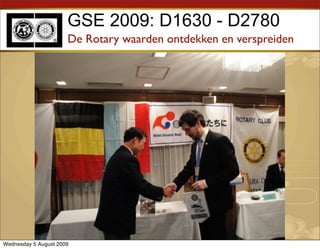 GSE 2009: D1630 - D2780
                      De Rotary waarden ontdekken en verspreiden




Wednesday 5 August 2009
 