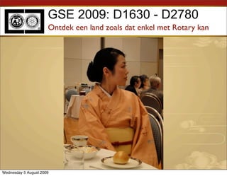 GSE 2009: D1630 - D2780
                      Ontdek een land zoals dat enkel met Rotary kan




Wednesday 5 August 2009
 