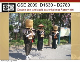 GSE 2009: D1630 - D2780
                      Ontdek een land zoals dat enkel met Rotary kan




Wednesday 5 August 2009
 