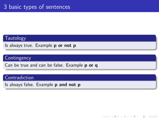 3 basic types of sentences
Tautology
Is always true. Example p or not p
Contingency
Can be true and can be false. Example p or q
Contradiction
Is always false. Example p and not p
 