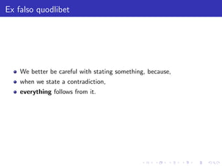 Ex falso quodlibet
We better be careful with stating something, because,
when we state a contradiction,
everything follows from it.
 