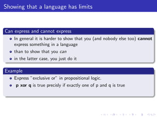 Showing that a language has limits
Can express and cannot express
In general it is harder to show that you (and nobody else too) cannot
express something in a language
than to show that you can
in the latter case, you just do it
Example
Express ”exclusive or” in propositional logic.
p xor q is true precisly if exactly one of p and q is true
 