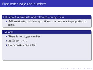 First order logic and numbers
Talk about individuals and relations among them
Add constants, variables, quantiﬁers, and relations to propositional
logic.
Example
There is no largest number
not∃x∀y. y ≤ x
Every donkey has a tail
 
