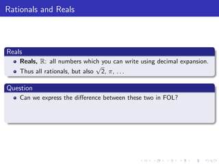 Rationals and Reals
Reals
Reals, R: all numbers which you can write using decimal expansion.
Thus all rationals, but also
√
2, π, . . .
Question
Can we express the diﬀerence between these two in FOL?
 
