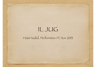 IL JUG
Haim Yadid, Performize-IT, Nov 2013

 