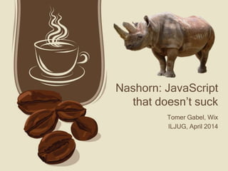 Nashorn: JavaScript
that doesn’t suck
Tomer Gabel, Wix
ILJUG, April 2014
 