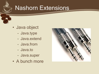 Nashorn Extensions
• Java object
– Java.type
– Java.extend
– Java.from
– Java.to
– Java.super
• A bunch more
 