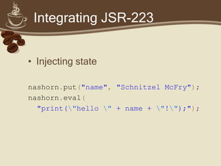 Integrating JSR-223
• Injecting state
nashorn.put("name", "Schnitzel McFry");
nashorn.eval(
"print("hello " + name + "!");");
 