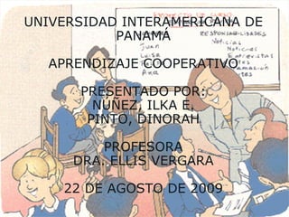 UNIVERSIDAD INTERAMERICANA DE PANAMÁ APRENDIZAJE COOPERATIVO PRESENTADO POR: NÚÑEZ, ILKA E. PINTO, DINORAH PROFESORA DRA. ELLIS VERGARA 22 DE AGOSTO DE 2009 