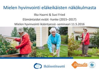 Al
Mielen hyvinvointi eläkeikäisten näkökulmasta
Ilka Haarni & Suvi Fried
Elämäntaidot eväät -hanke (2015–2017)
Mielen hyvinvointi ikääntyessä -seminaari 11.5.2016
 