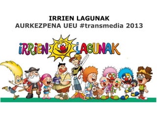 IRRIEN LAGUNAK
AURKEZPENA UEU #transmedia 2013
 