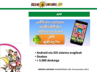 APP
IRRIEN LAGUNAK AURKEZPENA UEU #transmedia 2013
• Android eta iOS sistema eragileak
• Doakoa
• > 5.000 deskarga
 