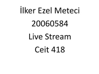 İlker Ezel Meteci
    20060584
   Live Stream
     Ceit 418
 