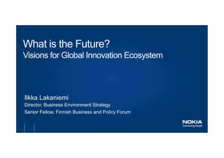 What is the Future?
Visions for Global Innovation Ecosystem



Ilkka Lakaniemi
Director, Business Environment Strategy
Senior Fellow, Finnish Business and Policy Forum
 
