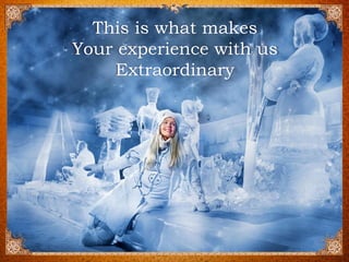 This is what makes Your experience with us Extraordinary  