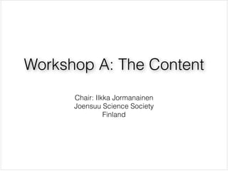 Workshop A: The Content
                  !
      Chair: Ilkka Jormanainen

      Joensuu Science Society

                Finland
 