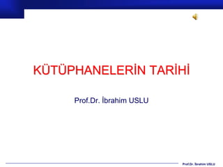 KÜTÜPHANELERİN TARİHİ

     Prof.Dr. İbrahim USLU




                             Prof.Dr. İbrahim USLU
 