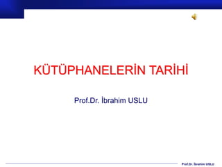 Prof.Dr. İbrahim USLU
KÜTÜPHANELERİN TARİHİ
Prof.Dr. İbrahim USLU
 