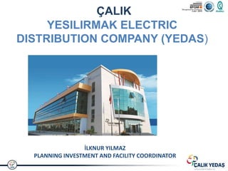 ÇALIK
     YESILIRMAK ELECTRIC
DISTRIBUTION COMPANY (YEDAS)




                 İLKNUR YILMAZ
  PLANNING INVESTMENT AND FACILITY COORDINATOR
 