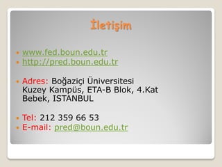 İletişim

   www.fed.boun.edu.tr
   http://pred.boun.edu.tr

   Adres: Boğaziçi Üniversitesi
    Kuzey Kampüs, ETA-B Blok, 4.Kat
    Bebek, ISTANBUL

   Tel: 212 359 66 53
   E-mail: pred@boun.edu.tr
 
