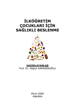 İLKÖĞRETİM
 ÇOCUKLARI İÇİN
SAĞLIKLI BESLENME




        HAZIRLAYANLAR
 Prof. Dr. Nilgün KARAAĞAOĞLU




          Ekim-2006
           ANKARA
 