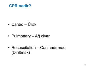 10
CPR nədir?
• Cardio – Ürək
• Pulmonary – Ağ ciyər
• Resuscitation – Canlandırmaq
(Diriltmək)
 