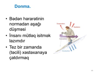 44
Donma.
• Bədən hərarətinin
normadan aşağı
düşməsi
• İnsanı mütləq isitmək
lazımdır
• Tez bir zamanda
(təcili) xəstəxanaya
çatdırmaq
 