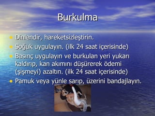Burkulma Dinlendir, hareketsizleştirin. Soğuk uygulayın. (ilk 24 saat içerisinde) Basınç uygulayın ve burkulan yeri yukarı kaldırıp, kan akımını düşürerek ödemi (şişmeyi) azaltın. (ilk 24 saat içerisinde) Pamuk veya yünle sarıp, üzerini bandajlayın. 